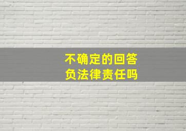 不确定的回答 负法律责任吗